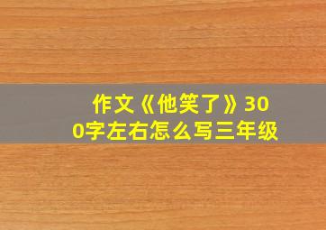 作文《他笑了》300字左右怎么写三年级