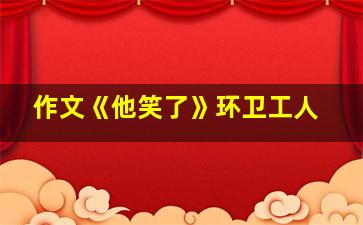 作文《他笑了》环卫工人