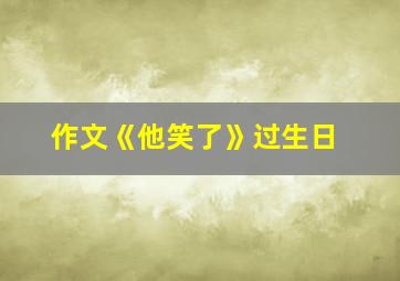 作文《他笑了》过生日