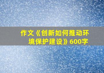 作文《创新如何推动环境保护建设》600字