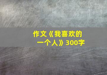 作文《我喜欢的一个人》300字