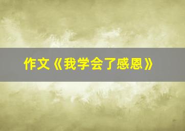 作文《我学会了感恩》