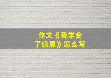 作文《我学会了感恩》怎么写