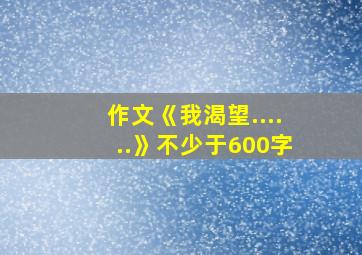 作文《我渴望......》不少于600字