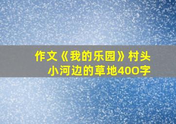 作文《我的乐园》村头小河边的草地40O字