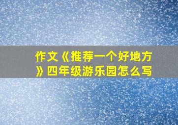 作文《推荐一个好地方》四年级游乐园怎么写