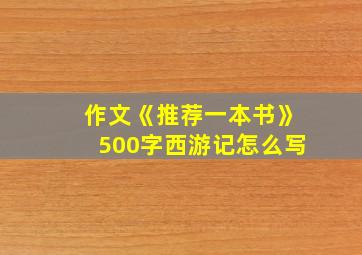 作文《推荐一本书》500字西游记怎么写