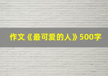 作文《最可爱的人》500字