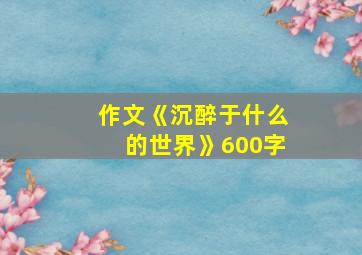 作文《沉醉于什么的世界》600字