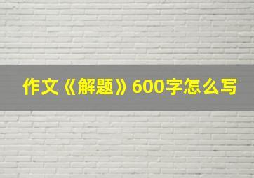 作文《解题》600字怎么写