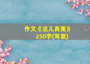 作文《这儿真美》250字(写景)