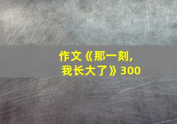 作文《那一刻,我长大了》300