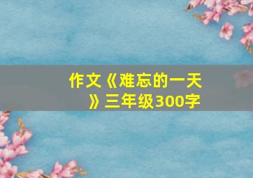 作文《难忘的一天》三年级300字