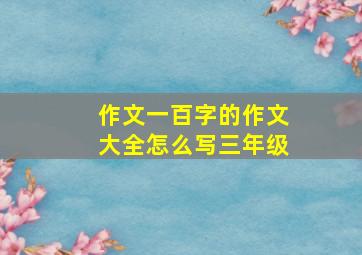 作文一百字的作文大全怎么写三年级