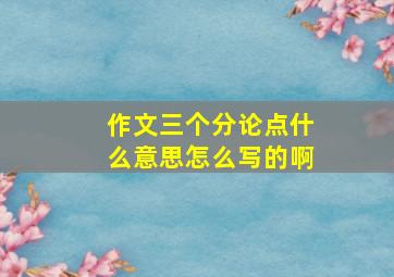 作文三个分论点什么意思怎么写的啊