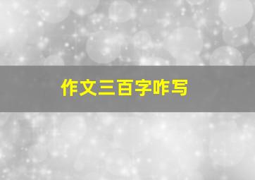 作文三百字咋写