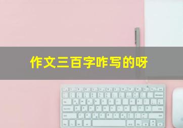 作文三百字咋写的呀