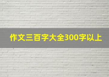 作文三百字大全300字以上