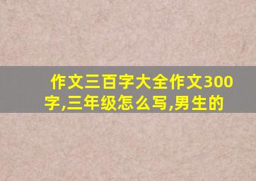 作文三百字大全作文300字,三年级怎么写,男生的