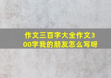 作文三百字大全作文300字我的朋友怎么写呀