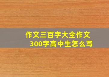 作文三百字大全作文300字高中生怎么写