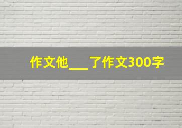 作文他___了作文300字