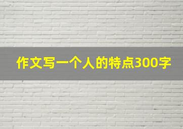 作文写一个人的特点300字