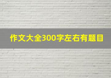 作文大全300字左右有题目