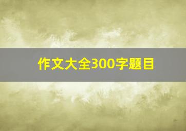 作文大全300字题目