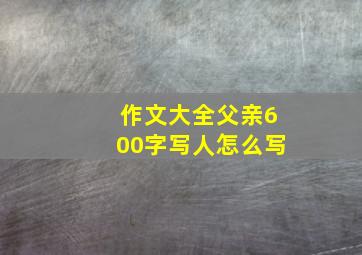 作文大全父亲600字写人怎么写