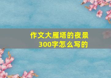 作文大雁塔的夜景300字怎么写的