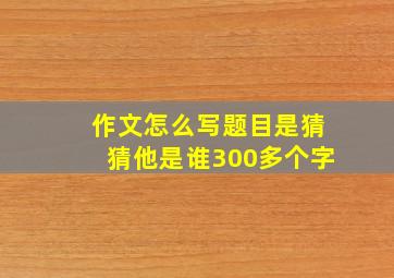 作文怎么写题目是猜猜他是谁300多个字