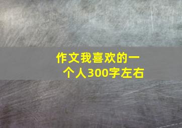 作文我喜欢的一个人300字左右