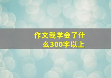 作文我学会了什么300字以上