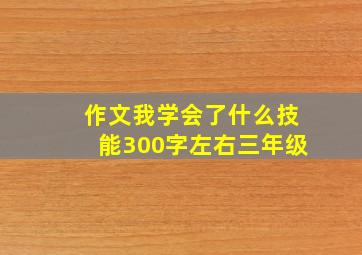 作文我学会了什么技能300字左右三年级