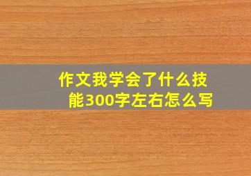 作文我学会了什么技能300字左右怎么写