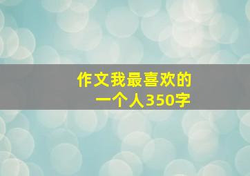 作文我最喜欢的一个人350字