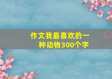 作文我最喜欢的一种动物300个字