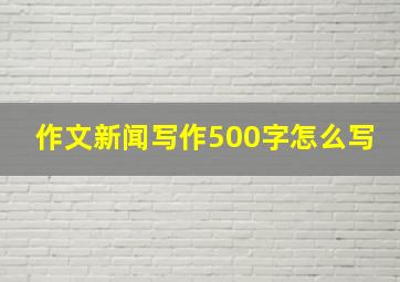 作文新闻写作500字怎么写