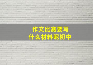 作文比赛要写什么材料呢初中