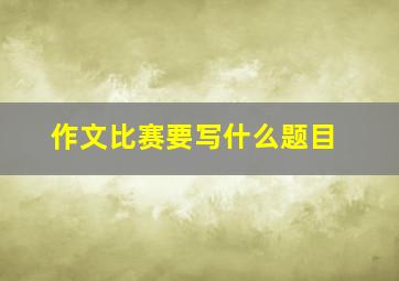 作文比赛要写什么题目