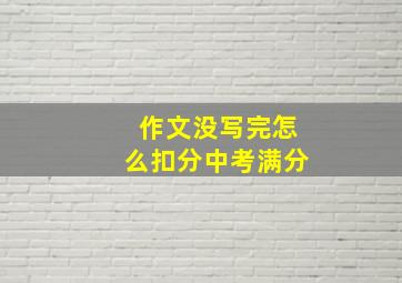 作文没写完怎么扣分中考满分