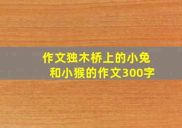 作文独木桥上的小兔和小猴的作文300字