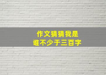 作文猜猜我是谁不少于三百字