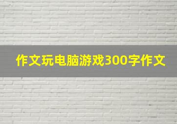 作文玩电脑游戏300字作文