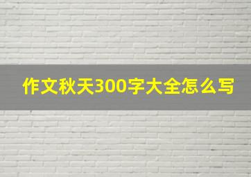 作文秋天300字大全怎么写