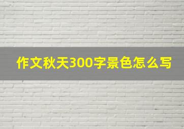 作文秋天300字景色怎么写