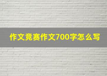 作文竞赛作文700字怎么写