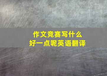 作文竞赛写什么好一点呢英语翻译