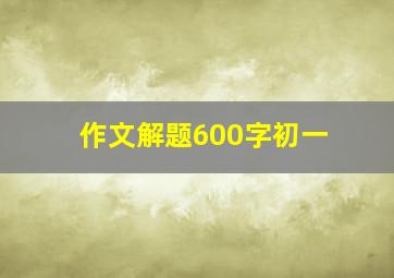 作文解题600字初一